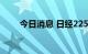 今日消息 日经225指数开盘跌0.3%