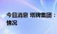 今日消息 塔牌集团：公司不存在大量裁员的情况