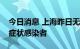 今日消息 上海昨日无新增本土确诊病例和无症状感染者