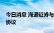 今日消息 海通证券与临港集团签署战略合作协议