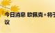 今日消息 欧佩克+将于10月5日举行下一次会议