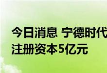 今日消息 宁德时代投资成立新能源资源公司 注册资本5亿元