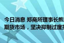 今日消息 郑商所理事长熊军：稳步推动QFII/RQFII参与郑州期货市场，坚决抑制过度投机