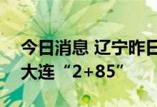 今日消息 辽宁昨日本土新增“2+89” 其中大连“2+85”