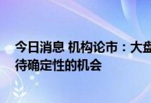 今日消息 机构论市：大盘向上的趋势已经出现 还需要再等待确定性的机会