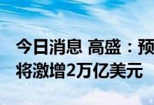 今日消息 高盛：预计到2023年欧洲能源账单将激增2万亿美元