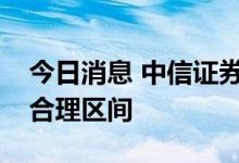 今日消息 中信证券：消费行业估值目前处于合理区间