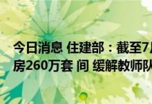 今日消息 住建部：截至7月底全国已建设筹集保障性租赁住房260万套 间 缓解教师队伍住房困难问题