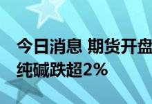 今日消息 期货开盘：期货业盘开盘涨跌互现 纯碱跌超2%