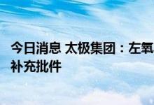 今日消息 太极集团：左氧氟沙星氯化钠注射液获批增加规格补充批件