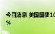 今日消息 美国国债10年期收益率升至3.313%