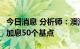 今日消息 分析师：澳洲联储将继续紧缩周期，加息50个基点