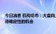 今日消息 机构论市：大盘向上的趋势已经出现 还需要再等待确定性的机会