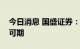 今日消息 国盛证券：后市持续缩量反弹依旧可期