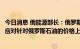 今日消息 俄能源部长：俄罗斯将通过向亚洲运送更多石油来应对针对俄罗斯石油的价格上限