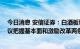 今日消息 安信证券：白酒板块当前悲观预期将得到修复 建议把握基本面和激励改革两条主线