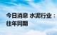 今日消息 水泥行业：今年旺季整体需求不及往年同期