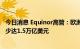 今日消息 Equinor高管：欧洲的能源交易追加保证金规模至少达1.5万亿美元