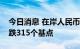 今日消息 在岸人民币兑美元较上周五夜盘收跌315个基点