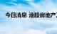 今日消息 港股房地产及物业管理板块普涨