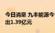 今日消息 九丰能源今日涨7.38% 两机构净卖出1.39亿元