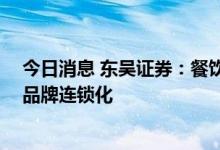 今日消息 东吴证券：餐饮行业短看复苏弹性 长看龙头弄潮品牌连锁化