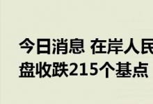 今日消息 在岸人民币兑美元较上一交易日夜盘收跌215个基点