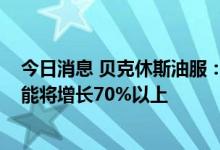 今日消息 贝克休斯油服：到2030年预计全球液化天然气产能将增长70%以上