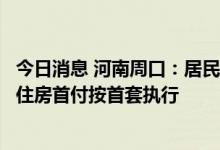 今日消息 河南周口：居民购买一套房已结清贷款的，第二套住房首付按首套执行