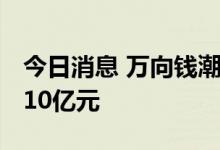 今日消息 万向钱潮新设全资子公司 注册资本10亿元