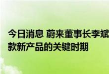 今日消息 蔚来董事长李斌：下半年是蔚来扩大生产和交付多款新产品的关键时期