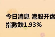 今日消息 港股开盘：恒指跌1.49% 恒生科技指数跌1.93%