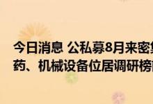 今日消息 公私募8月来密集调研800余家上市公司 电子、医药、机械设备位居调研榜前列