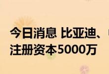 今日消息 比亚迪、中国汽研联合成立新公司，注册资本5000万