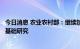 今日消息 农业农村部：继续加大加强气候变化对农业影响的基础研究