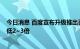 今日消息 百度宣布升级推出百度百舸2.0，平台通信时延降低2~3倍