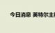 今日消息 英特尔主板全线涨幅达20％