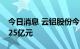 今日消息 云铝股份今日涨停 两机构净买入1.25亿元