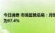 今日消息 市场监管总局：月饼过度包装监督抽查批次合格率为97.4%