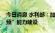 今日消息 水利部：加快推进重要淤地坝“四预”能力建设