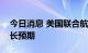 今日消息 美国联合航空提高第三季度收入增长预期