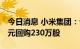 今日消息 小米集团：今日耗资约2486.5万港元回购230万股