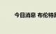 今日消息 布伦特原油日内走低1%