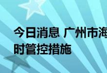 今日消息 广州市海珠区通告解除部分区域临时管控措施