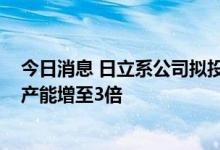 今日消息 日立系公司拟投资超1000亿日元，将功率半导体产能增至3倍