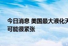 今日消息 美国最大液化天然气出口商：冬季LNG供应前景可能很紧张