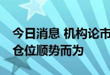 今日消息 机构论市：当前市场依然调整 控制仓位顺势而为