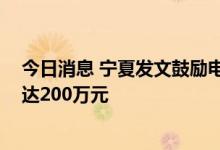 今日消息 宁夏发文鼓励电子商务产业发展 最高奖励金额可达200万元