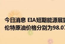 今日消息 EIA短期能源展望报告：预计2022年WTI原油和布伦特原油价格分别为98.07美元/桶和104.21美元/桶