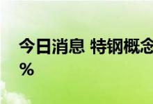 今日消息 特钢概念异动拉升 中信特钢涨超5%